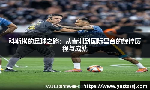 科斯塔的足球之路：从青训到国际舞台的辉煌历程与成就